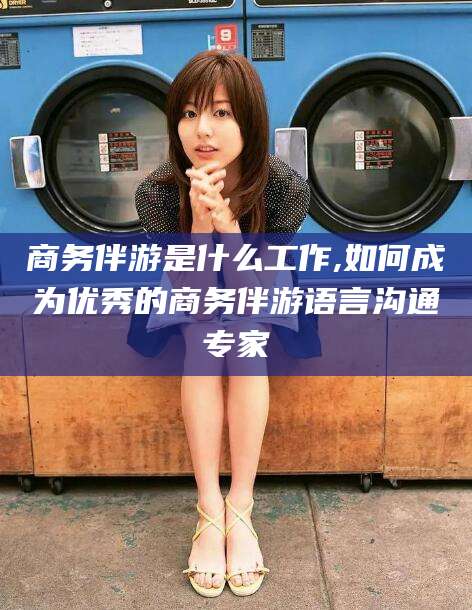 陇南商务伴游是什么工作,如何成为优秀的商务伴游语言沟通专家