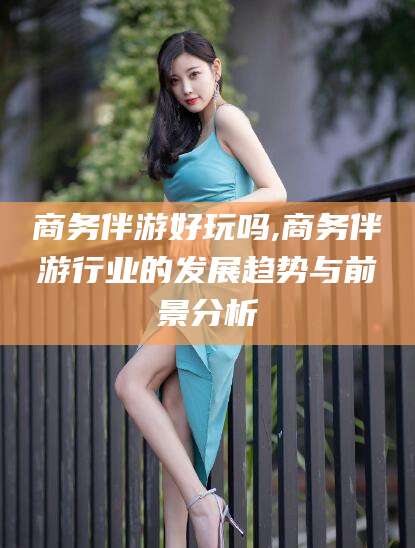 陇南商务伴游好玩吗,商务伴游行业的发展趋势与前景分析