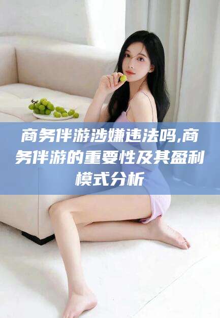 陇南商务伴游涉嫌违法吗,商务伴游的重要性及其盈利模式分析