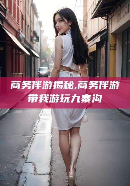 陇南商务伴游揭秘,商务伴游带我游玩九寨沟