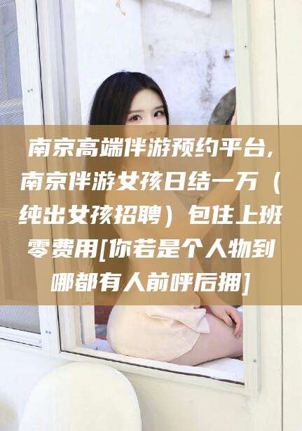 陇南南京高端伴游预约平台,南京伴游女孩日结一万（纯出女孩招聘）包住上班零费用[你若是个人物到哪都有人前呼后拥]