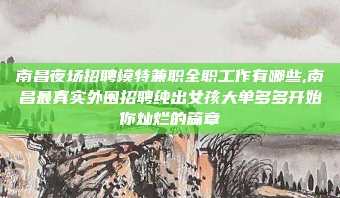 陇南南昌夜场招聘模特兼职全职工作有哪些,南昌最真实外围招聘纯出女孩大单多多开始你灿烂的篇章