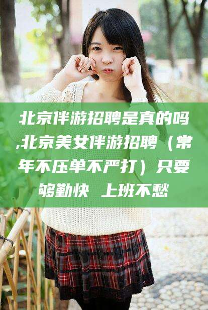 陇南北京伴游招聘是真的吗,北京美女伴游招聘（常年不压单不严打）只要够勤快 上班不愁