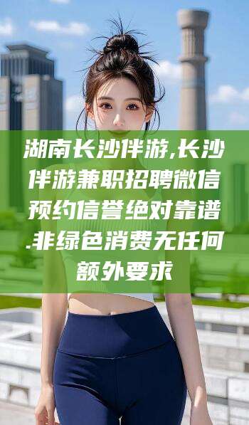 陇南湖南长沙伴游,长沙伴游兼职招聘微信预约信誉绝对靠谱.非绿色消费无任何额外要求