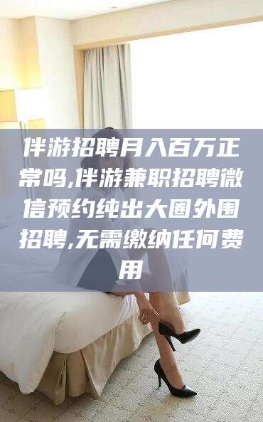 陇南伴游招聘月入百万正常吗,伴游兼职招聘微信预约纯出大圈外围招聘,无需缴纳任何费用