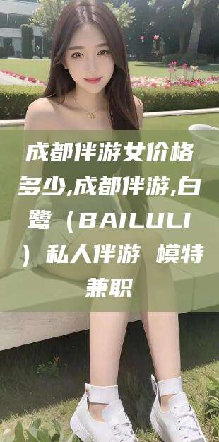 成都伴游女价格多少,成都伴游,白鹭(BAILULI)私人伴游 模特兼职