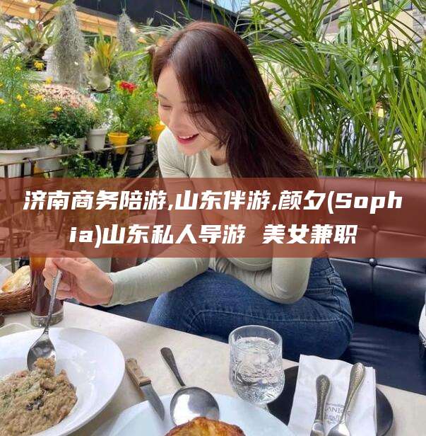 陇南济南商务陪游,山东伴游,颜夕(Sophia)山东私人导游 美女兼职