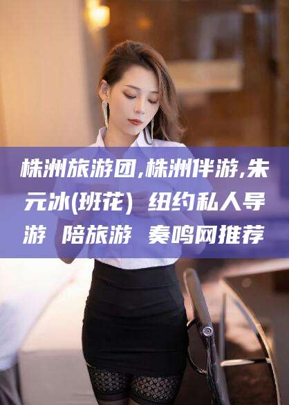 陇南株洲旅游团,株洲伴游,朱元冰(班花) 纽约私人导游 陪旅游 奏鸣网推荐