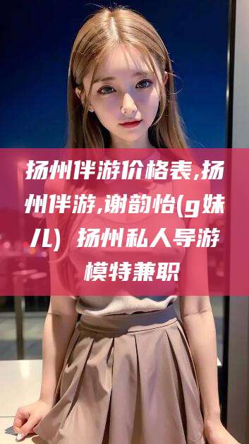 陇南扬州伴游价格表,扬州伴游,谢韵怡(g妹儿) 扬州私人导游 模特兼职