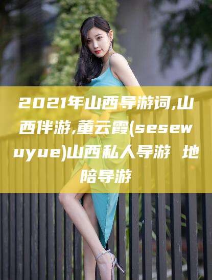陇南2021年山西导游词,山西伴游,董云霞(sesewuyue)山西私人导游 地陪导游