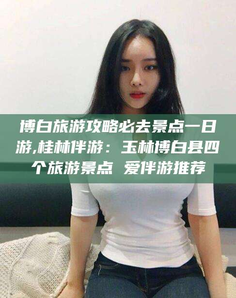 陇南博白旅游攻略必去景点一日游,桂林伴游：玉林博白县四个旅游景点 爱伴游推荐