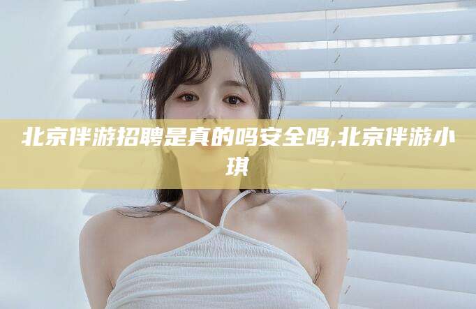 陇南北京伴游招聘是真的吗安全吗,北京伴游小琪