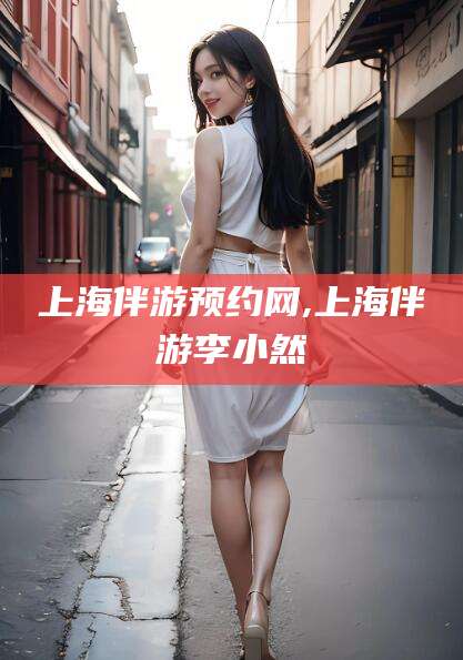 上海伴游预约网,上海伴游李小然