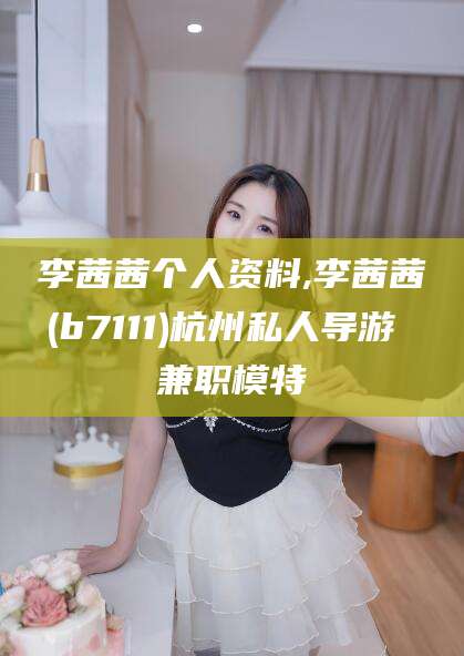 陇南李茜茜个人资料,李茜茜(b7111)杭州私人导游 兼职模特