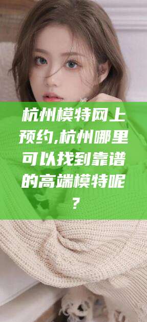 陇南杭州模特网上预约,杭州哪里可以找到靠谱的高端模特呢？
