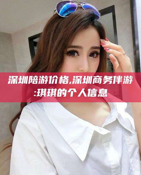 陇南深圳陪游价格,深圳商务伴游:琪琪的个人信息