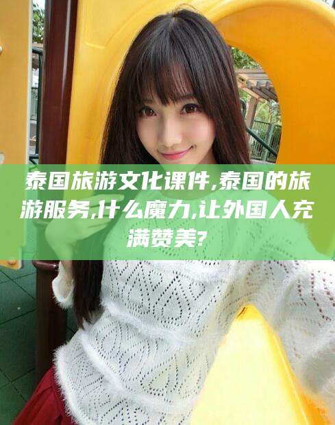 陇南泰国旅游文化课件,泰国的旅游服务,什么魔力,让外国人充满赞美?