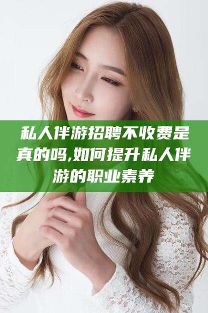 陇南私人伴游招聘不收费是真的吗,如何提升私人伴游的职业素养