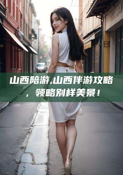 陇南山西陪游,山西伴游攻略，领略别样美景！