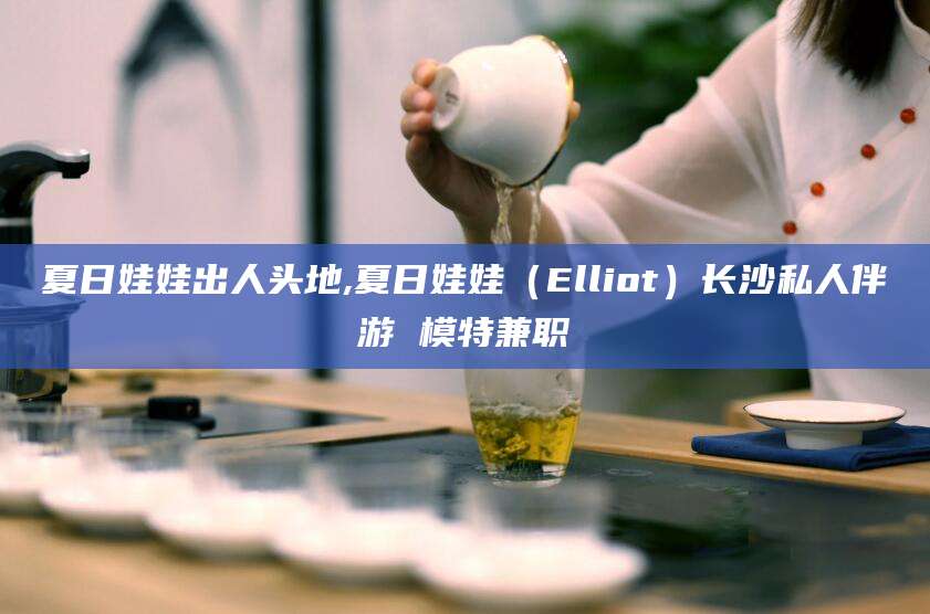 陇南夏日娃娃出人头地,夏日娃娃（Elliot）长沙私人伴游 模特兼职