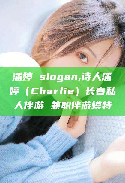 陇南潘婷 slogan,诗人潘婷（Charlie）长春私人伴游 兼职伴游模特