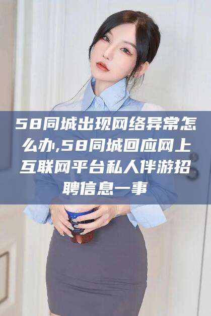 陇南58同城出现网络异常怎么办,58同城回应网上互联网平台私人伴游招聘信息一事