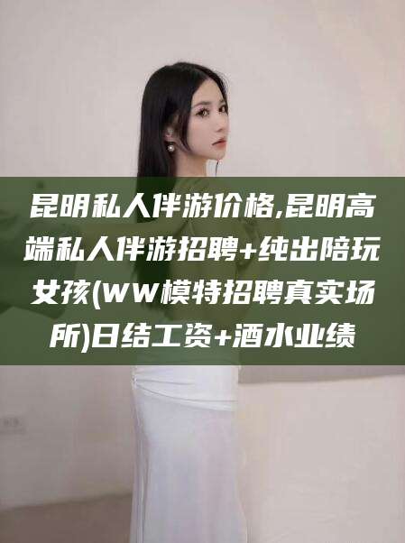 陇南昆明私人伴游价格,昆明高端私人伴游招聘+纯出陪玩女孩(WW模特招聘真实场所)日结工资+酒水业绩