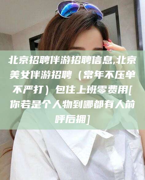 陇南北京招聘伴游招聘信息,北京美女伴游招聘（常年不压单不严打）包住上班零费用[你若是个人物到哪都有人前呼后拥]