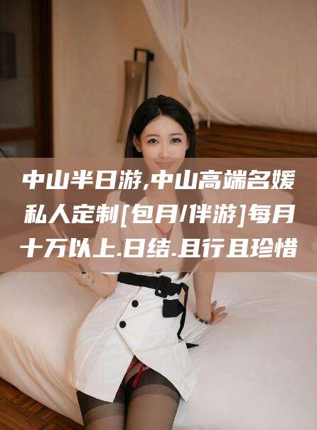 陇南中山半日游,中山高端名媛私人定制[包月/伴游]每月十万以上.日结.且行且珍惜
