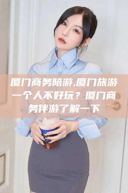 陇南厦门商务陪游,厦门旅游一个人不好玩？厦门商务伴游了解一下