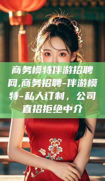 陇南商务模特伴游招聘网,商务招聘-伴游模特-私人订制，公司直招拒绝中介