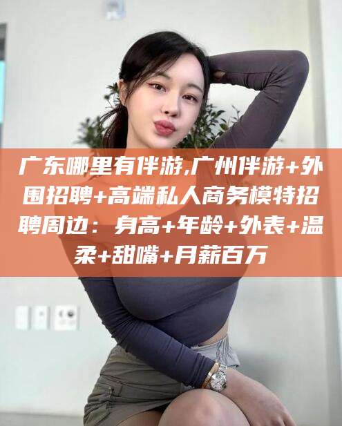 陇南广东哪里有伴游,广州伴游+外围招聘+高端私人商务模特招聘周边：身高+年龄+外表+温柔+甜嘴+月薪百万