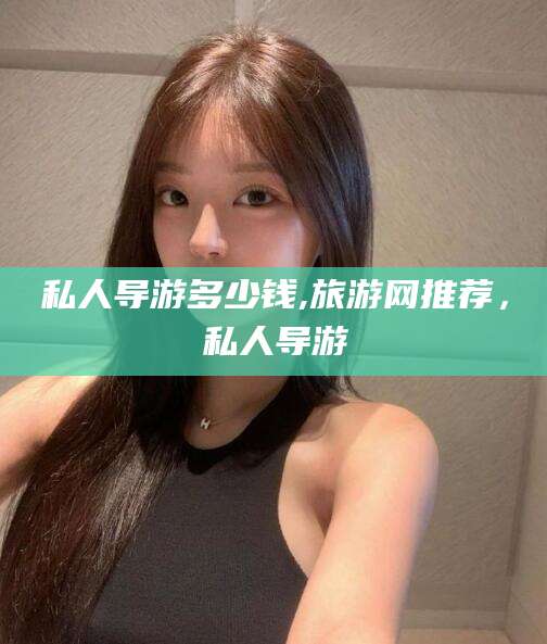 陇南私人导游多少钱,旅游网推荐，私人导游