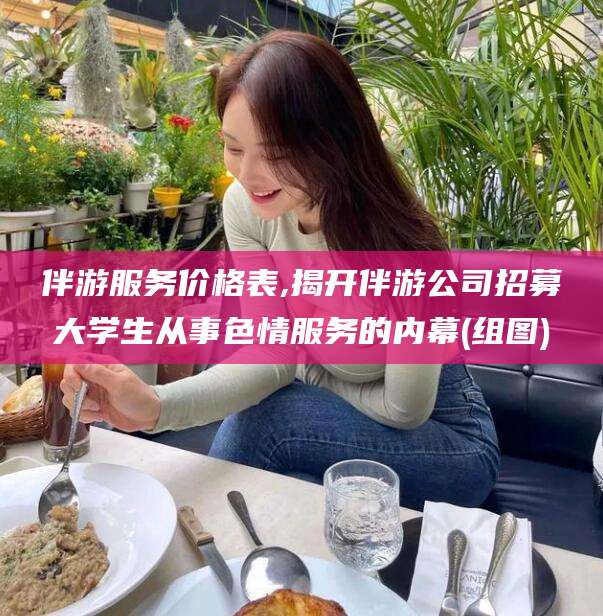 陇南伴游服务价格表,揭开伴游公司招募大学生从事色情服务的内幕(组图)