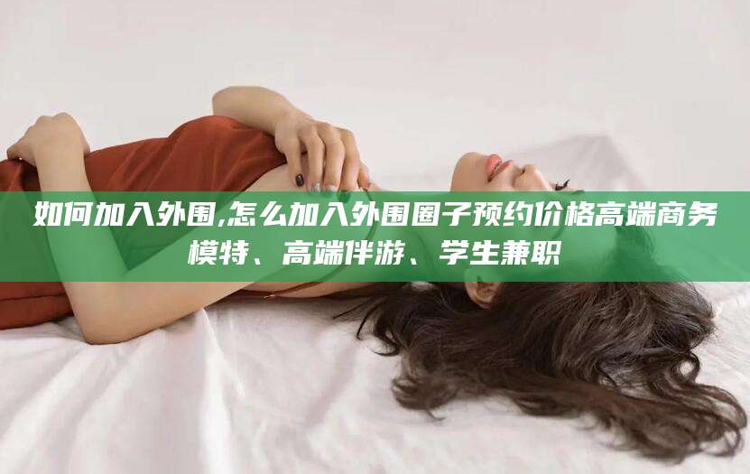 陇南如何加入外围,怎么加入外围圈子预约价格高端商务模特、高端伴游、学生兼职