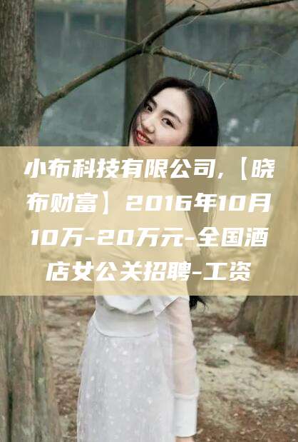 陇南小布科技有限公司,【晓布财富】2016年10月10万-20万元-全国酒店女公关招聘-工资