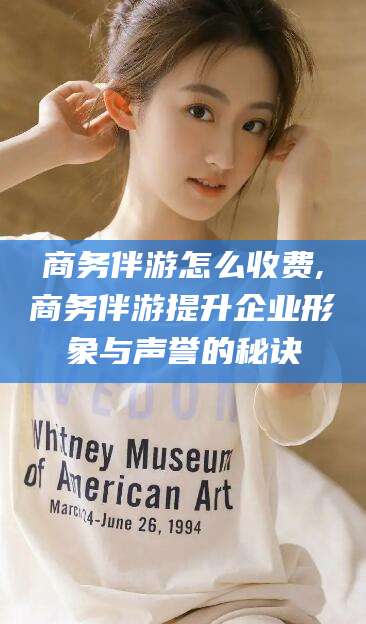 陇南商务伴游怎么收费,商务伴游提升企业形象与声誉的秘诀