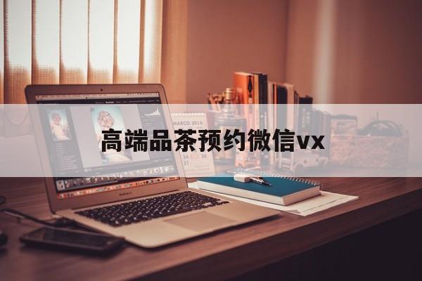 陇南关于高端品茶预约微信vx的信息